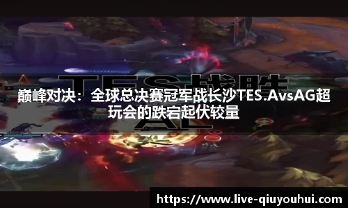 巅峰对决:全球总决赛冠军战长沙TES.AvsAG超玩会的跌宕起伏较量