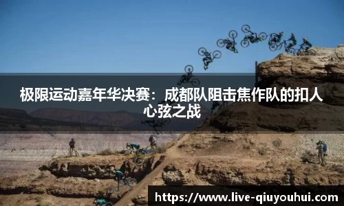 极限运动嘉年华决赛：成都队阻击焦作队的扣人心弦之战